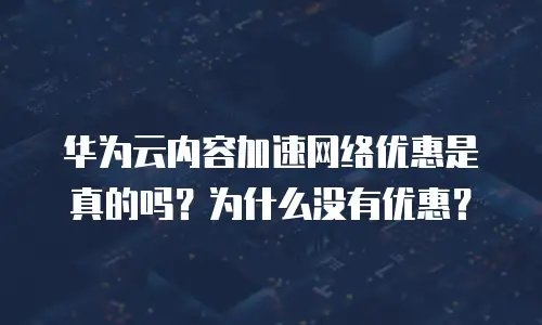 华为云内容加速网络优惠是真的吗？为什么没有优惠？