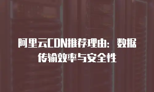 阿里云CDN推荐理由：数据传输效率与安全性