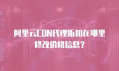 阿里云CDN代理折扣在哪里修改价格信息？