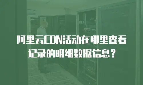 阿里云CDN活动在哪里查看记录的明细数据信息？
