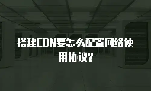 搭建CDN要怎么配置网络使用协议？