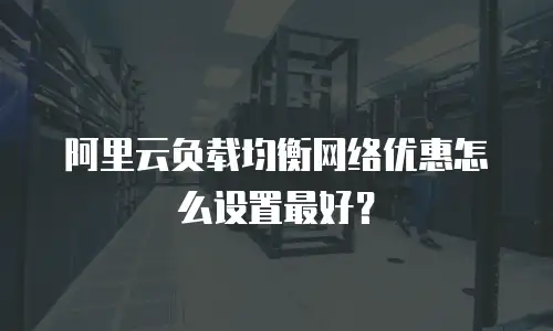 阿里云负载均衡网络优惠怎么设置最好？
