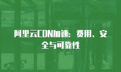 阿里云CDN加速：费用、安全与可靠性