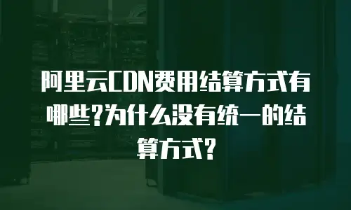 阿里云CDN费用结算方式有哪些?为什么没有统一的结算方式?