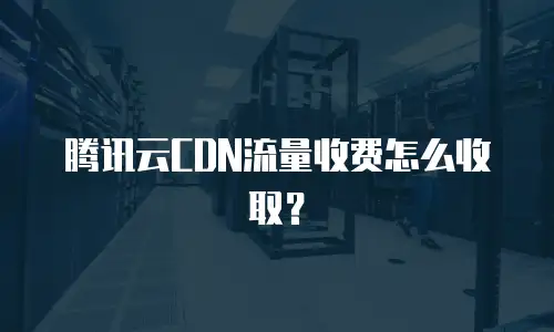 腾讯云CDN流量收费怎么收取？