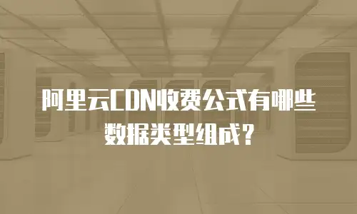 阿里云CDN收费公式有哪些数据类型组成？