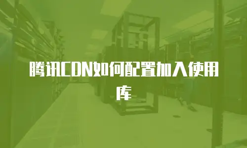 腾讯CDN如何配置加入使用库