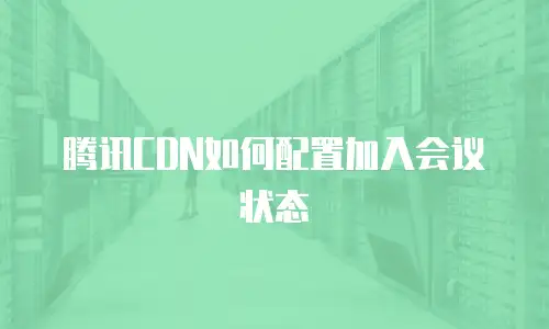 腾讯CDN如何配置加入会议状态