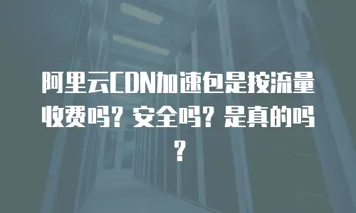 阿里云CDN加速包是按流量收费吗？安全吗？是真的吗？
