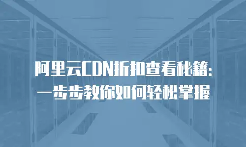 阿里云CDN折扣查看秘籍：一步步教你如何轻松掌握