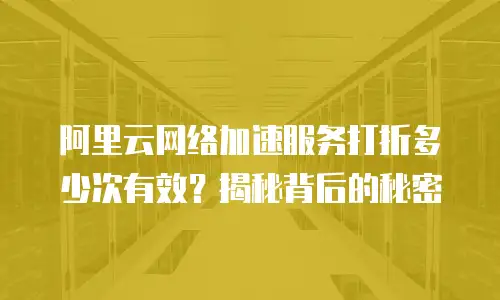 阿里云网络加速服务打折多少次有效？揭秘背后的秘密
