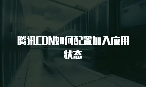 腾讯CDN如何配置加入应用状态