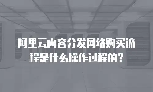 阿里云内容分发网络购买流程是什么操作过程的？