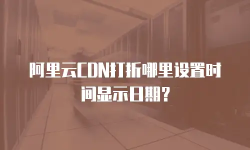 阿里云CDN打折哪里设置时间显示日期？