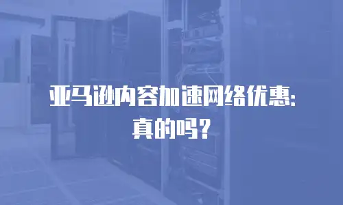 亚马逊内容加速网络优惠：真的吗？