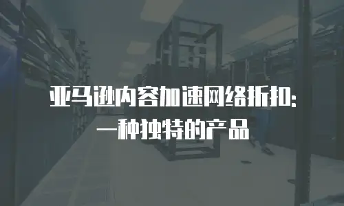 亚马逊内容加速网络折扣: 一种独特的产品