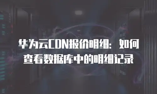 华为云CDN报价明细：如何查看数据库中的明细记录