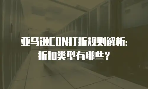 亚马逊CDN打折规则解析：折扣类型有哪些？