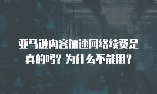 亚马逊内容加速网络续费是真的吗？为什么不能用？