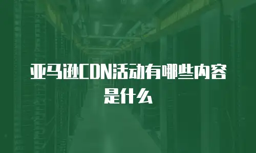 亚马逊CDN活动有哪些内容是什么