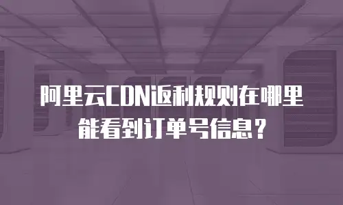 阿里云CDN返利规则在哪里能看到订单号信息？