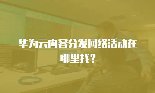华为云内容分发网络活动在哪里找？