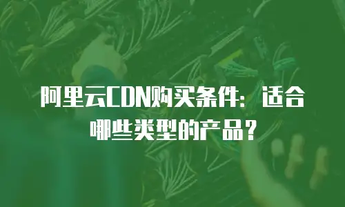 阿里云CDN购买条件：适合哪些类型的产品？