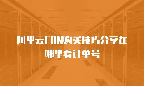 阿里云CDN购买技巧分享在哪里看订单号
