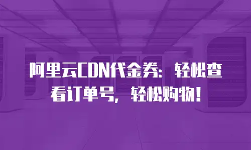 阿里云CDN代金券：轻松查看订单号，轻松购物！