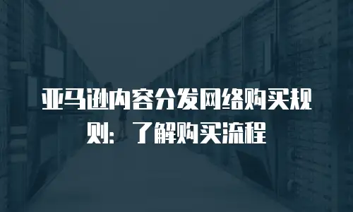 亚马逊内容分发网络购买规则：了解购买流程