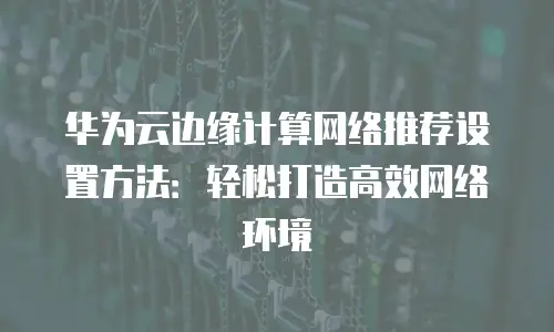 华为云边缘计算网络推荐设置方法：轻松打造高效网络环境