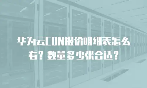 华为云CDN报价明细表怎么看？数量多少张合适？