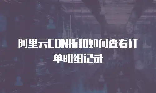 阿里云CDN折扣如何查看订单明细记录