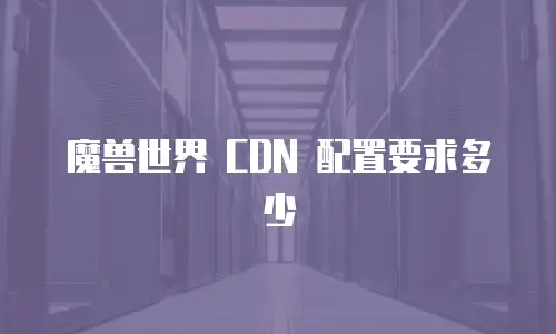 魔兽世界 CDN 配置要求多少