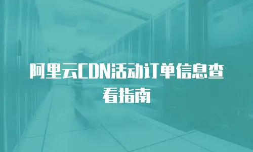 阿里云CDN活动订单信息查看指南