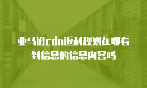 亚马逊cdn返利规则在哪看到信息的信息内容吗