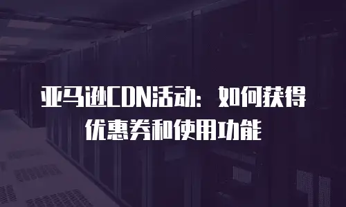 亚马逊CDN活动：如何获得优惠券和使用功能