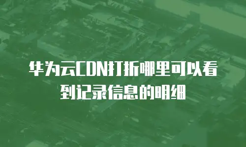 华为云CDN打折哪里可以看到记录信息的明细
