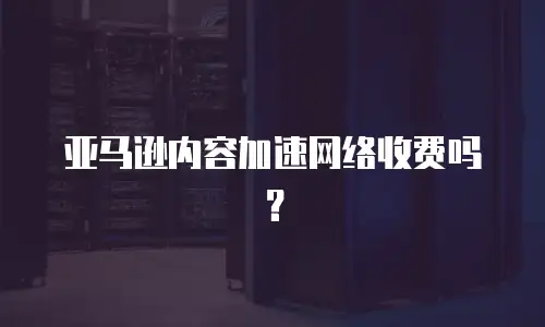 亚马逊内容加速网络收费吗？