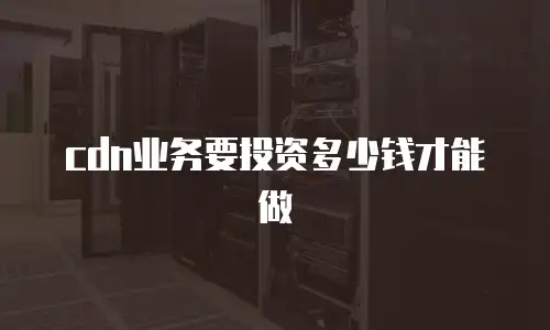 cdn业务要投资多少钱才能做