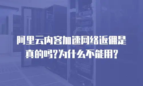 阿里云内容加速网络返佣是真的吗?为什么不能用?