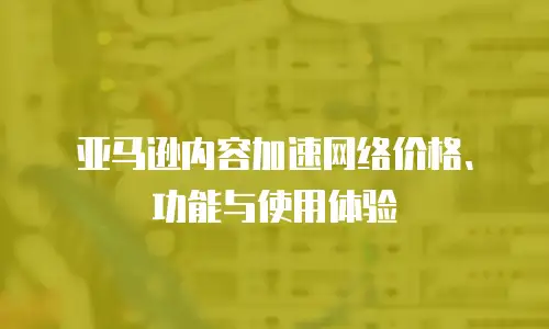 亚马逊内容加速网络价格、功能与使用体验