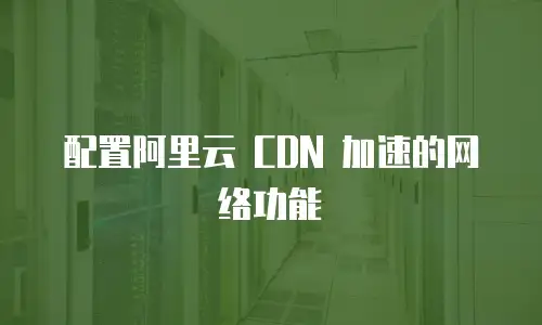 配置阿里云 CDN 加速的网络功能