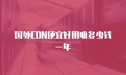 国外CDN便宜好用嘛多少钱一年