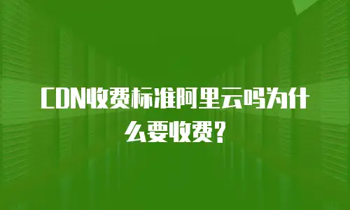 CDN收费标准阿里云吗为什么要收费?