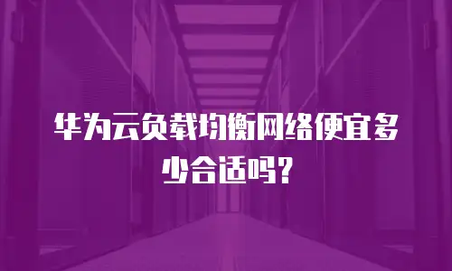 华为云负载均衡网络便宜多少合适吗？