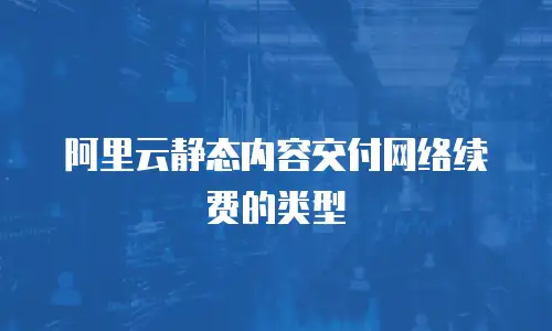 阿里云静态内容交付网络续费的类型