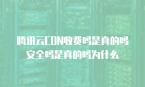 腾讯云CDN收费吗是真的吗安全吗是真的吗为什么