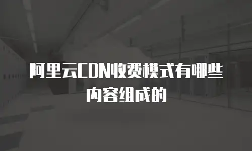  阿里云CDN收费模式有哪些内容组成的