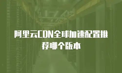 阿里云CDN全球加速配置推荐哪个版本